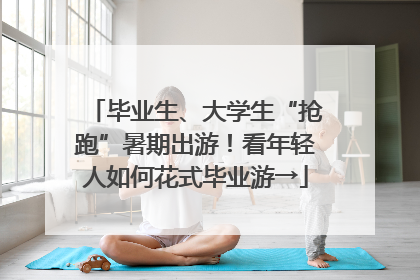 毕业生、大学生“抢跑”暑期出游！看年轻人如何花式毕业游→